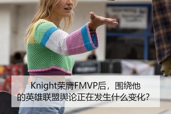 Knight荣膺FMVP后，围绕他的英雄联盟舆论正在发生什么变化？ - kaiyun