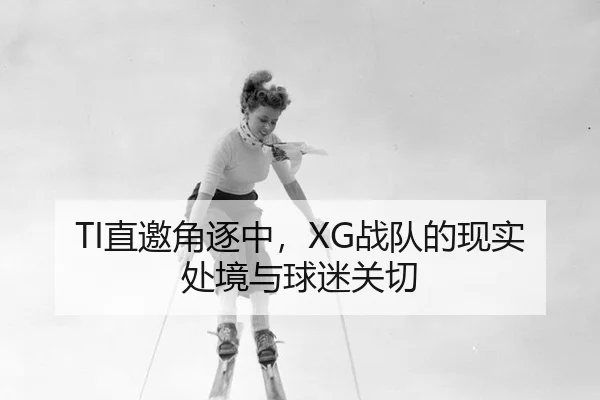 TI直邀角逐中，XG战队的现实处境与球迷关切